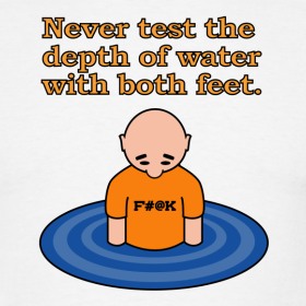 Never Test The Depth of Water with Both Feet